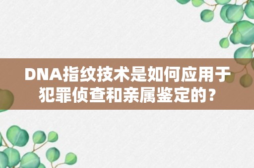 DNA指纹技术是如何应用于犯罪侦查和亲属鉴定的？