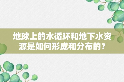 地球上的水循环和地下水资源是如何形成和分布的？