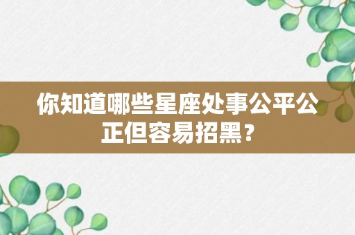 你知道哪些星座处事公平公正但容易招黑？