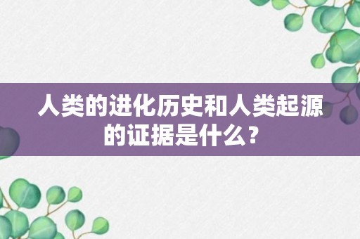 人类的进化历史和人类起源的证据是什么？