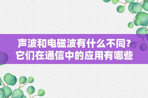 声波和电磁波有什么不同？它们在通信中的应用有哪些？