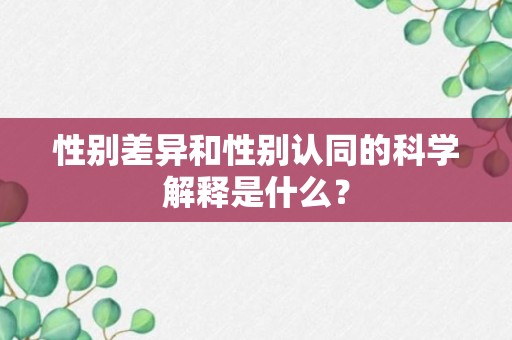 性别差异和性别认同的科学解释是什么？