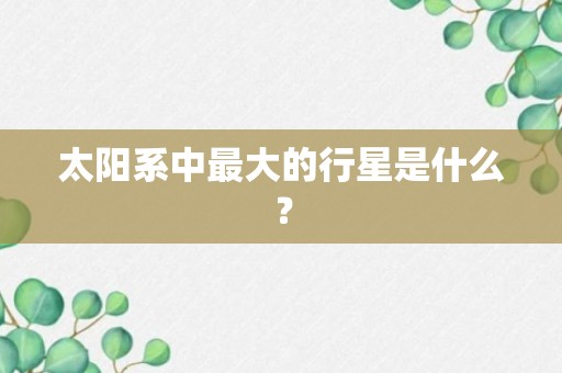 太阳系中最大的行星是什么？