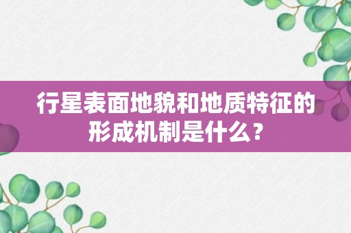 行星表面地貌和地质特征的形成机制是什么？