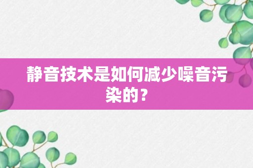 静音技术是如何减少噪音污染的？