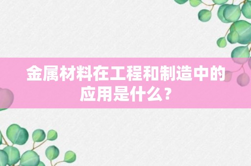 金属材料在工程和制造中的应用是什么？