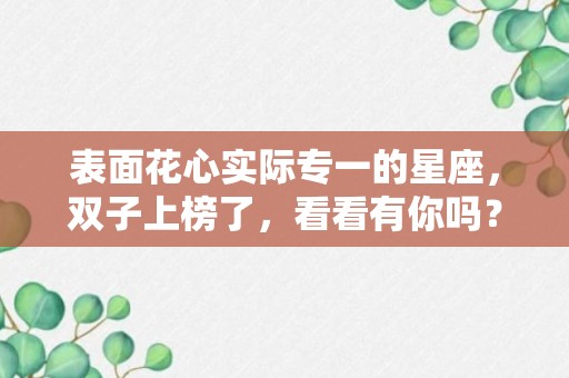 表面花心实际专一的星座，双子上榜了，看看有你吗？