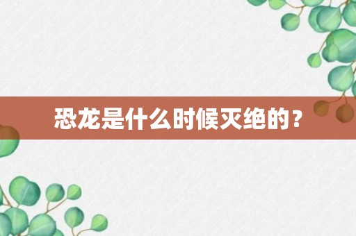 恐龙是什么时候灭绝的？