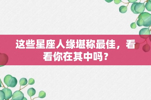 这些星座人缘堪称最佳，看看你在其中吗？