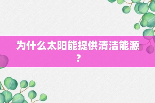 为什么太阳能提供清洁能源？