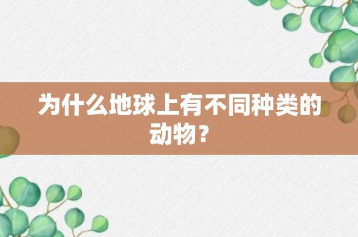 为什么地球上有不同种类的动物？