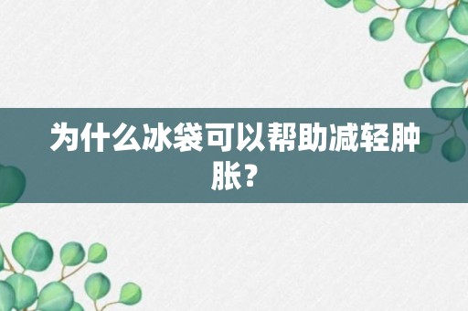 为什么冰袋可以帮助减轻肿胀？