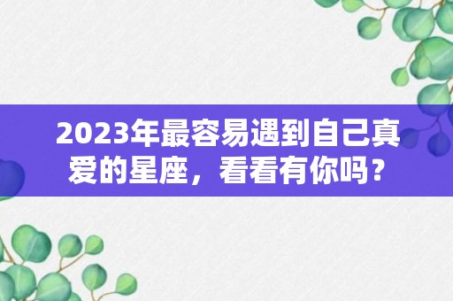 2023年最容易遇到自己真爱的星座，看看有你吗？