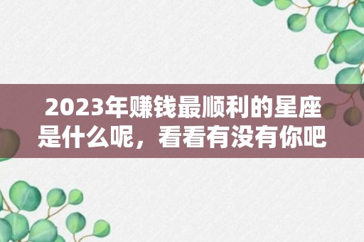 2023年赚钱最顺利的星座是什么呢，看看有没有你吧~