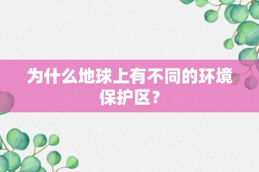 为什么地球上有不同的环境保护区？