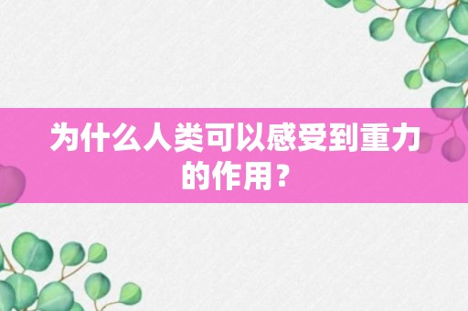 为什么人类可以感受到重力的作用？