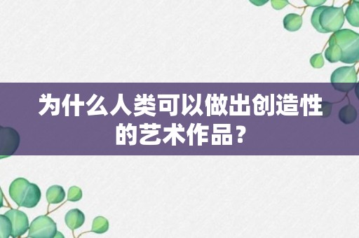 为什么人类可以做出创造性的艺术作品？