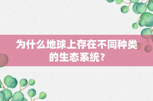 为什么地球上存在不同种类的生态系统？