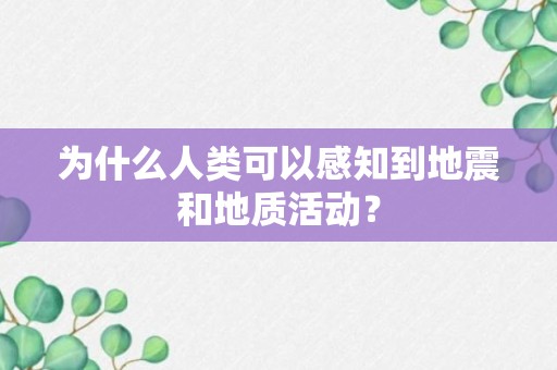 为什么人类可以感知到地震和地质活动？