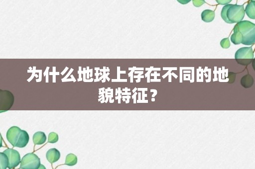 为什么地球上存在不同的地貌特征？