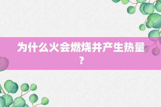 为什么火会燃烧并产生热量？