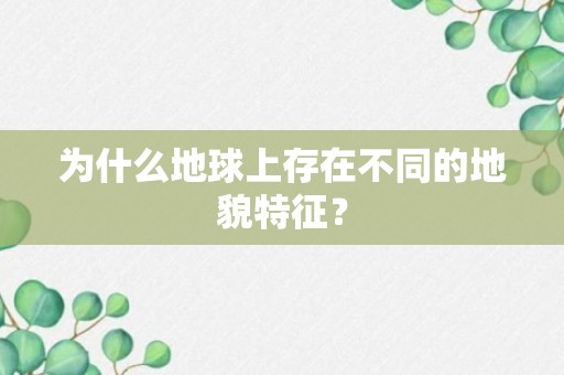 为什么地球上存在不同的地貌特征？