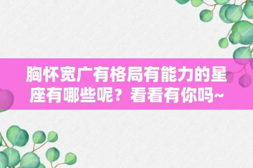 胸怀宽广有格局有能力的星座有哪些呢？看看有你吗~