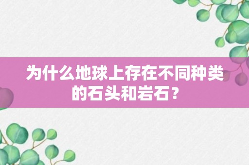 为什么地球上存在不同种类的石头和岩石？