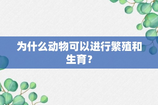 为什么动物可以进行繁殖和生育？