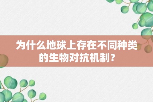 为什么地球上存在不同种类的生物对抗机制？