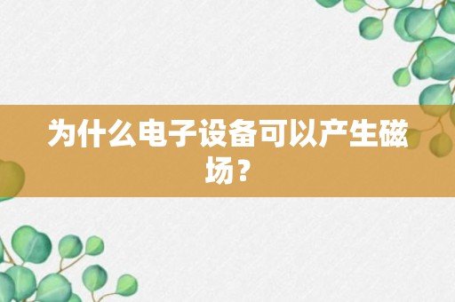 为什么电子设备可以产生磁场？