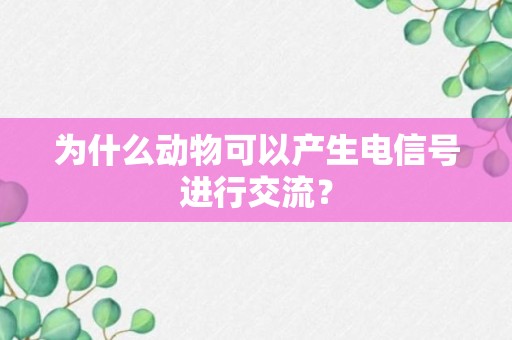 为什么动物可以产生电信号进行交流？