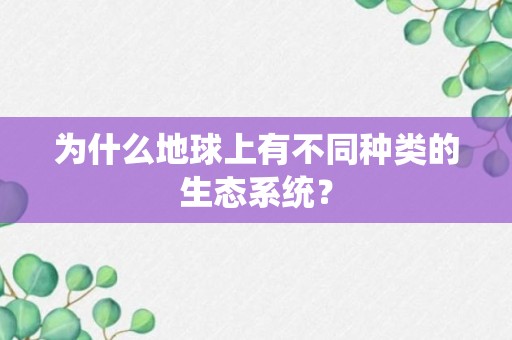 为什么地球上有不同种类的生态系统？