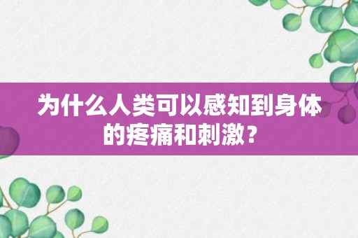 为什么人类可以感知到身体的疼痛和刺激？