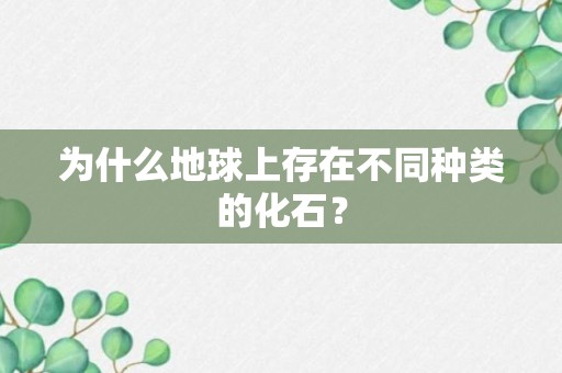 为什么地球上存在不同种类的化石？