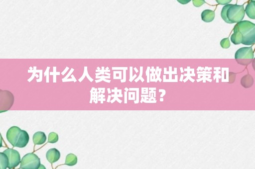 为什么人类可以做出决策和解决问题？