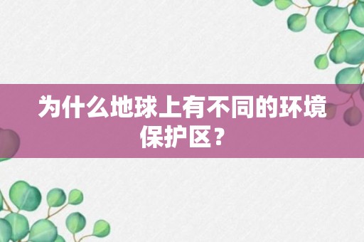 为什么地球上有不同的环境保护区？