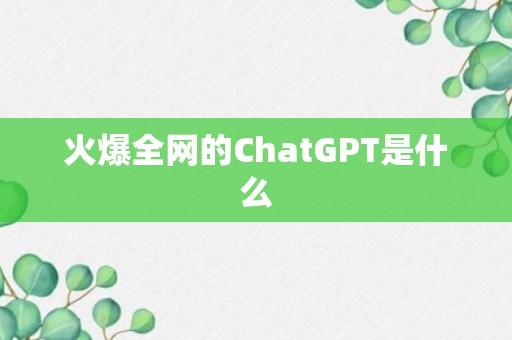 火爆全网的ChatGPT是什么