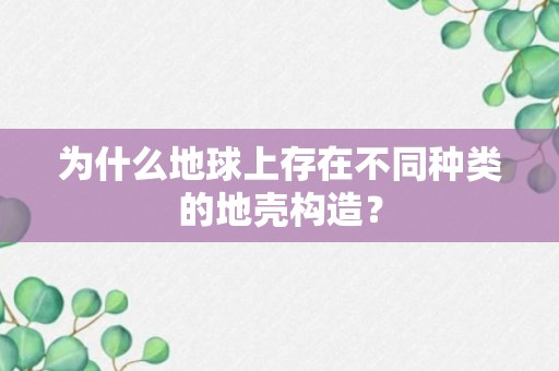 为什么地球上存在不同种类的地壳构造？