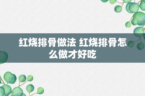 红烧排骨做法 红烧排骨怎么做才好吃