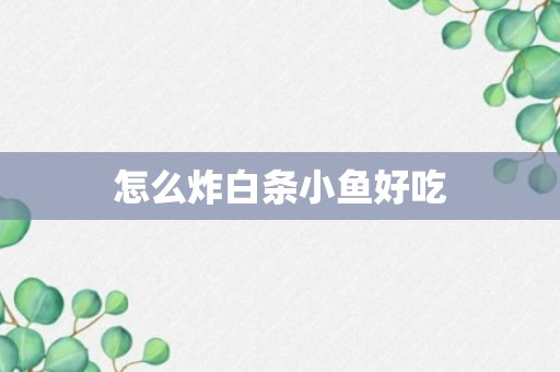 怎么炸白条小鱼好吃