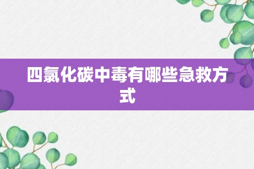 四氯化碳中毒有哪些急救方式