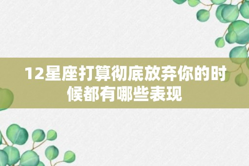 12星座打算彻底放弃你的时候都有哪些表现