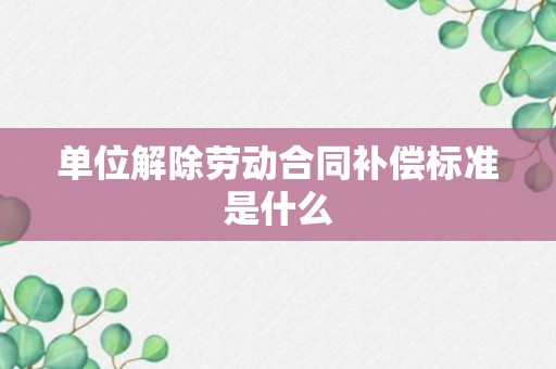 单位解除劳动合同补偿标准是什么