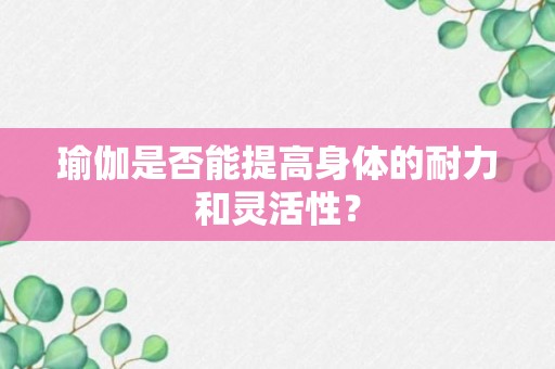 瑜伽是否能提高身体的耐力和灵活性？