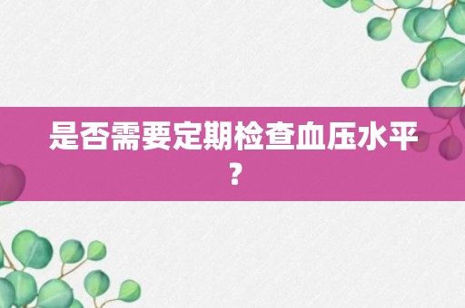 是否需要定期检查血压水平？