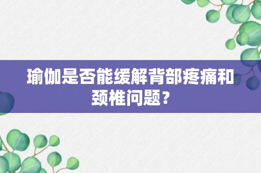 瑜伽是否能缓解背部疼痛和颈椎问题？