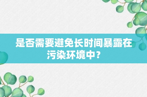 是否需要避免长时间暴露在污染环境中？