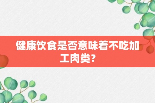 健康饮食是否意味着不吃加工肉类？