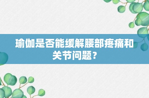 瑜伽是否能缓解腰部疼痛和关节问题？